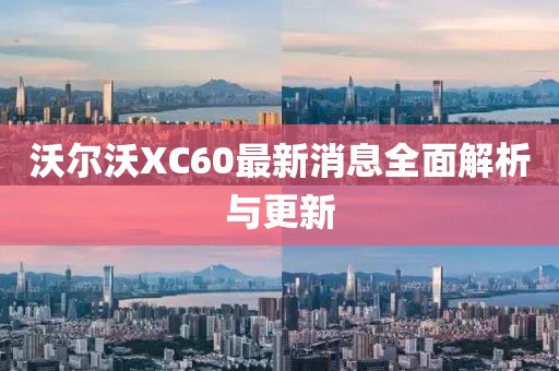 沃爾沃XC60最新消息全面解析與更新