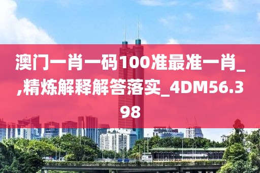 澳門一肖一碼100準(zhǔn)最準(zhǔn)一肖_,精煉解釋解答落實(shí)_4DM56.398