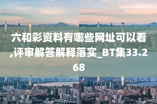 六和彩資料有哪些網址可以看,評審解答解釋落實_BT集33.268