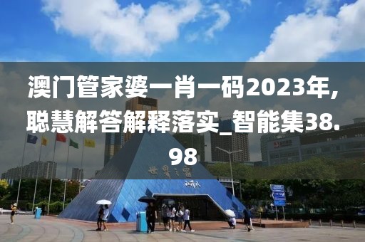 澳門管家婆一肖一碼2023年,聰慧解答解釋落實_智能集38.98