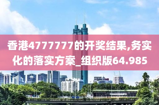 香港4777777的開獎結果,務實化的落實方案_組織版64.985