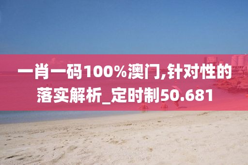 一肖一碼100%澳門,針對性的落實解析_定時制50.681