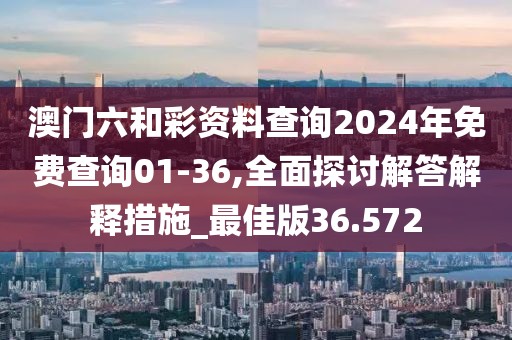 澳門六和彩資料查詢2024年免費查詢01-36,全面探討解答解釋措施_最佳版36.572