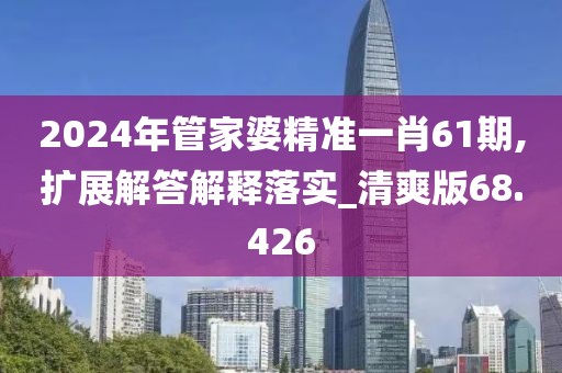 2024年管家婆精準一肖61期,擴展解答解釋落實_清爽版68.426