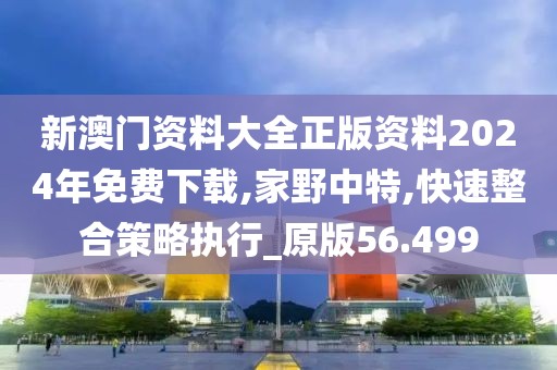 新澳門資料大全正版資料2024年免費(fèi)下載,家野中特,快速整合策略執(zhí)行_原版56.499