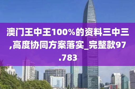 澳門王中王100%的資料三中三,高度協同方案落實_完整款97.783