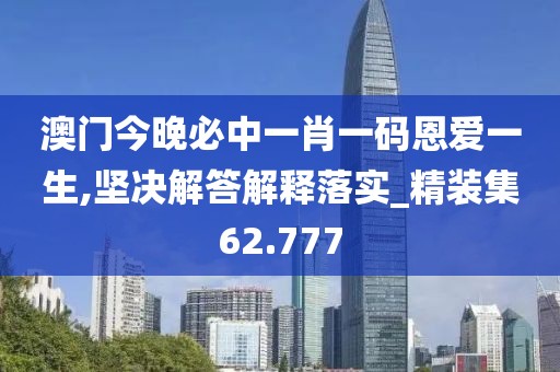 澳門今晚必中一肖一碼恩愛一生,堅決解答解釋落實_精裝集62.777