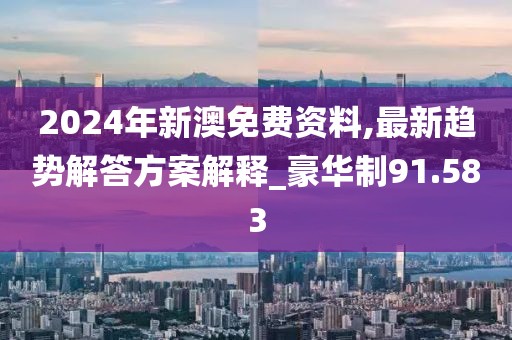 2024年新澳免費資料,最新趨勢解答方案解釋_豪華制91.583