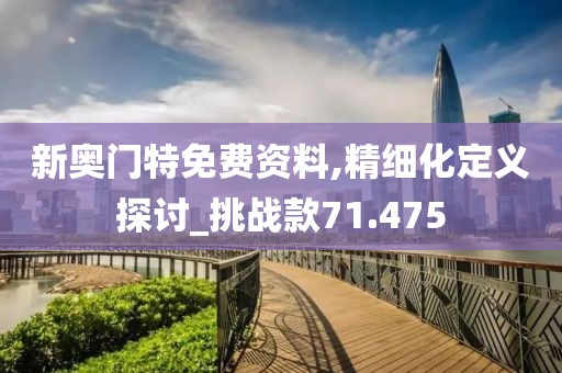 新奧門特免費資料,精細化定義探討_挑戰(zhàn)款71.475