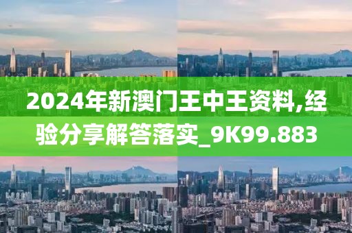 2024年新澳門王中王資料,經驗分享解答落實_9K99.883