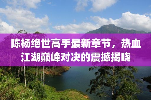 陳楊絕世高手最新章節，熱血江湖巔峰對決的震撼揭曉