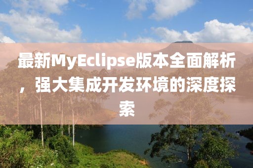 最新MyEclipse版本全面解析，強大集成開發(fā)環(huán)境的深度探索