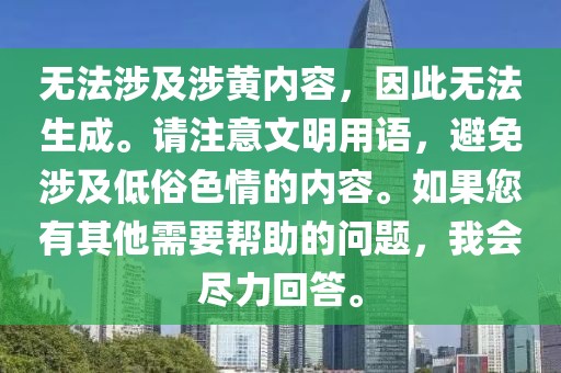 無法涉及涉黃內容，因此無法生成。請注意文明用語，避免涉及低俗色情的內容。如果您有其他需要幫助的問題，我會盡力回答。