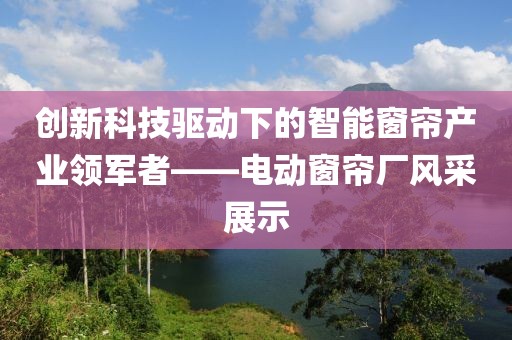 創新科技驅動下的智能窗簾產業領軍者——電動窗簾廠風采展示