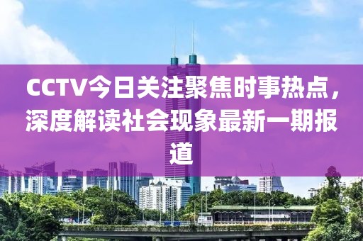 CCTV今日關注聚焦時事熱點，深度解讀社會現象最新一期報道