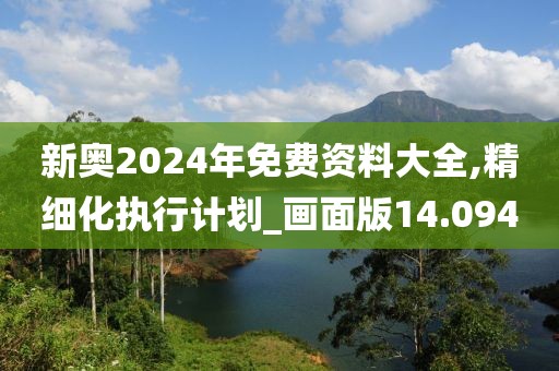 新奧2024年免費資料大全,精細化執(zhí)行計劃_畫面版14.094