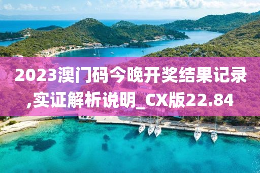 2023澳門碼今晚開獎結果記錄,實證解析說明_CX版22.84