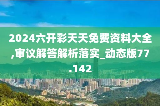 2024六開彩天天免費資料大全,審議解答解析落實_動態版77.142