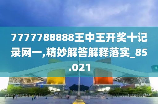 7777788888王中王開獎十記錄網一,精妙解答解釋落實_85.021