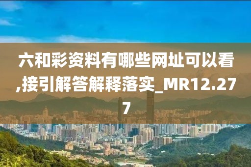 六和彩資料有哪些網址可以看,接引解答解釋落實_MR12.277