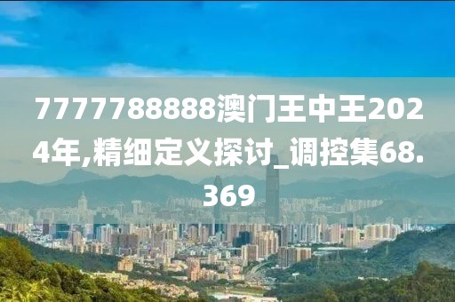 7777788888澳門王中王2024年,精細定義探討_調控集68.369