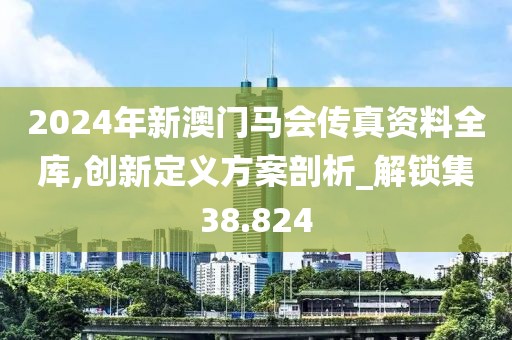 2024年新澳門馬會傳真資料全庫,創新定義方案剖析_解鎖集38.824