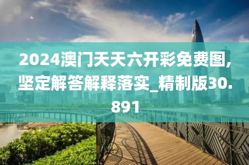 2024澳門天天六開彩免費圖,堅定解答解釋落實_精制版30.891