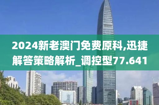 2024新老澳門免費原科,迅捷解答策略解析_調控型77.641