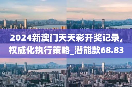 2024新澳門天天彩開獎記錄,權威化執行策略_潛能款68.83