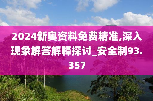 2024新奧資料免費精準,深入現象解答解釋探討_安全制93.357