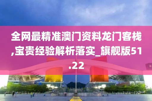 全網最精準澳門資料龍門客棧,寶貴經驗解析落實_旗艦版51.22