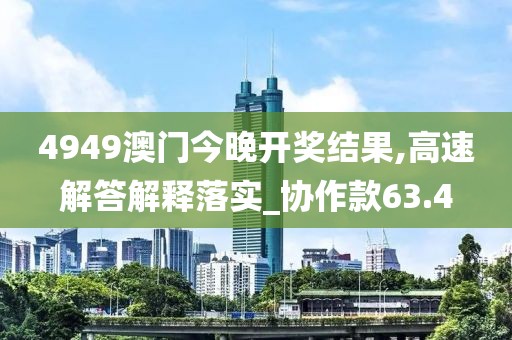 4949澳門今晚開獎結果,高速解答解釋落實_協作款63.4