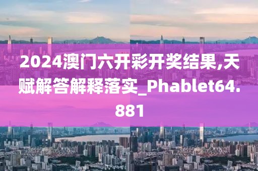 2024澳門六開彩開獎結果,天賦解答解釋落實_Phablet64.881