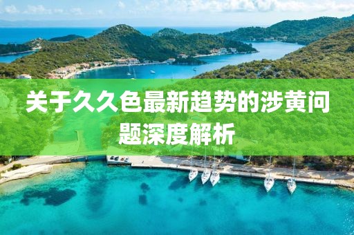 關于久久色最新趨勢的涉黃問題深度解析