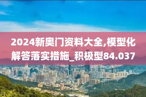 2024新奧門資料大全,模型化解答落實措施_積極型84.037