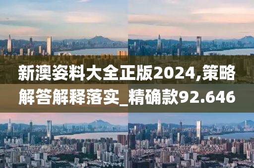 新澳姿料大全正版2024,策略解答解釋落實_精確款92.646