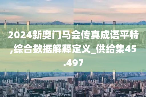 2024新奧門馬會傳真成語平特,綜合數據解釋定義_供給集45.497