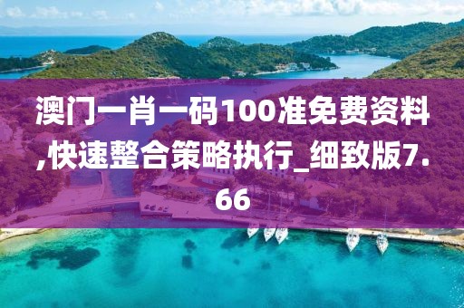 澳門一肖一碼100準(zhǔn)免費(fèi)資料,快速整合策略執(zhí)行_細(xì)致版7.66