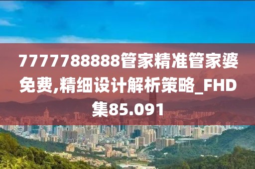 7777788888管家精準管家婆免費,精細設計解析策略_FHD集85.091