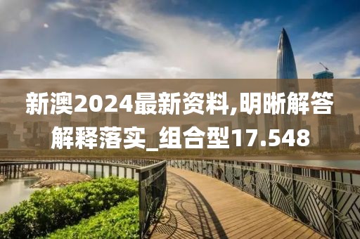 新澳2024最新資料,明晰解答解釋落實_組合型17.548