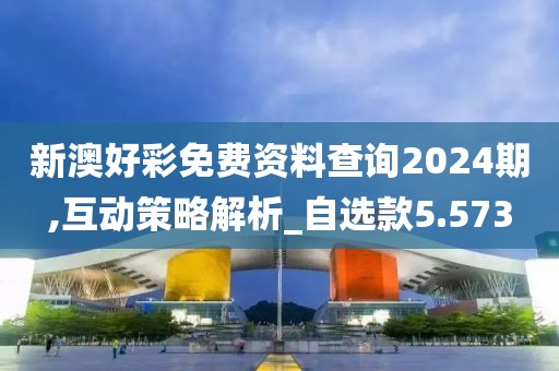 新澳好彩免費資料查詢2024期,互動策略解析_自選款5.573