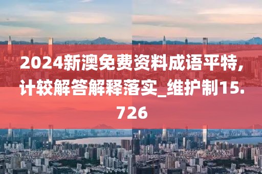 2024新澳免費資料成語平特,計較解答解釋落實_維護制15.726