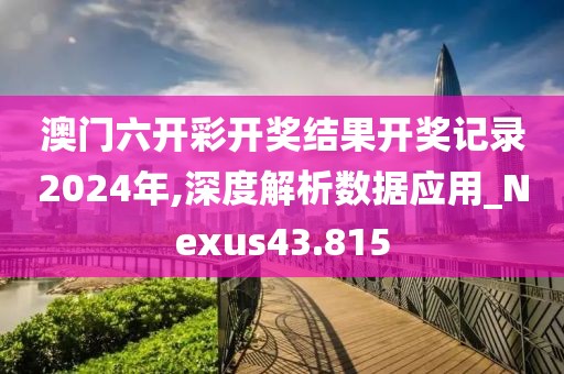 澳門六開彩開獎結果開獎記錄2024年,深度解析數據應用_Nexus43.815