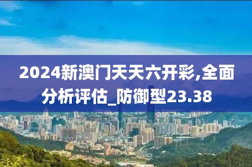 2024新澳門天天六開彩,全面分析評估_防御型23.38