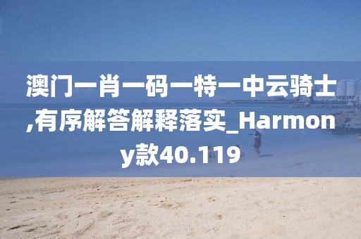 澳門一肖一碼一特一中云騎士,有序解答解釋落實_Harmony款40.119