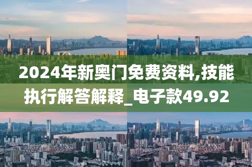 2024年新奧門免費資料,技能執行解答解釋_電子款49.92