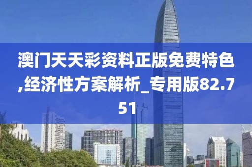 澳門天天彩資料正版免費特色,經濟性方案解析_專用版82.751