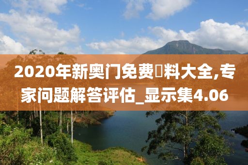 2020年新奧門免費資料大全,專家問題解答評估_顯示集4.06