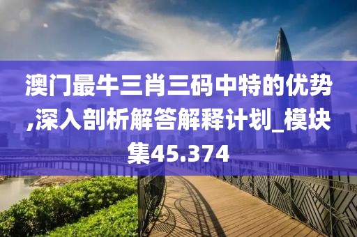 澳門最牛三肖三碼中特的優勢,深入剖析解答解釋計劃_模塊集45.374