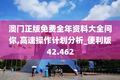 澳門正版免費全年資料大全問你,高速操作計劃分析_便利版42.462